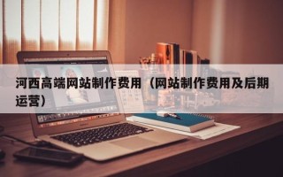 沂南河西高端网站制作费用（网站制作费用及后期运营）