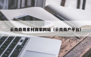 沂南云南商用素材商家网站（云南商户平台）